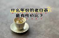 如何选择性价比高的老白茶？这两个年份的茶你绝对不能错过